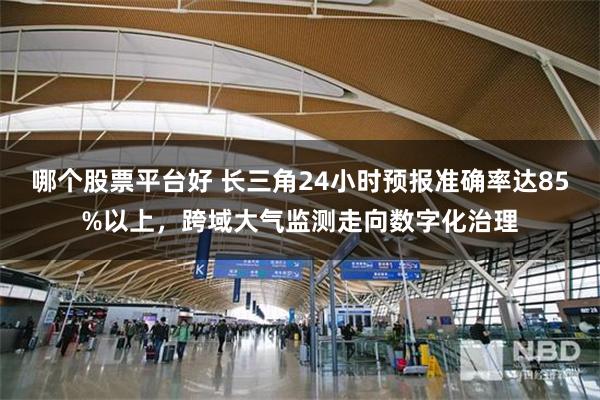 哪个股票平台好 长三角24小时预报准确率达85%以上，跨域大气监测走向数字化治理