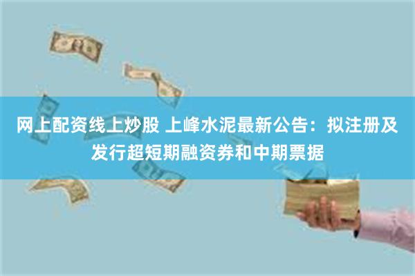 网上配资线上炒股 上峰水泥最新公告：拟注册及发行超短期融资券和中期票据