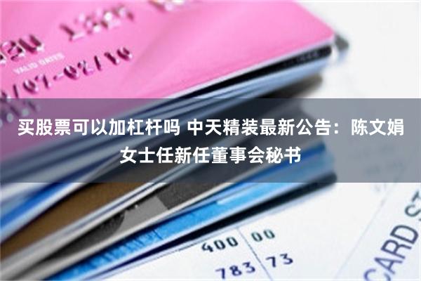 买股票可以加杠杆吗 中天精装最新公告：陈文娟女士任新任董事会秘书