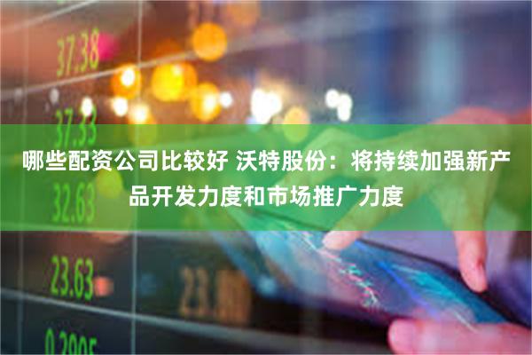 哪些配资公司比较好 沃特股份：将持续加强新产品开发力度和市场推广力度