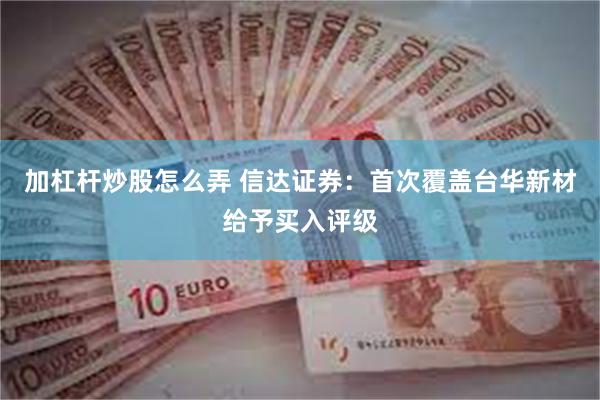 加杠杆炒股怎么弄 信达证券:首次覆盖台华新材给予买入评级