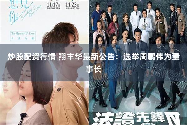 炒股配资行情 翔丰华最新公告：选举周鹏伟为董事长
