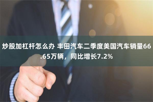炒股加杠杆怎么办 丰田汽车二季度美国汽车销量66.65万辆，同比增长7.2%