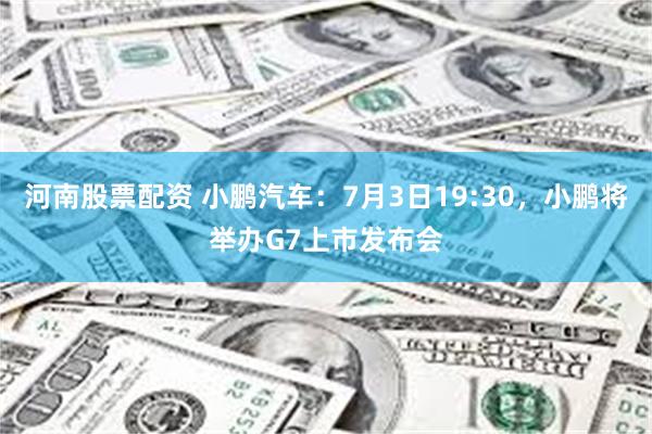 河南股票配资 小鹏汽车：7月3日19:30，小鹏将举办G7上市发布会
