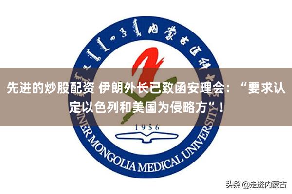 先进的炒股配资 伊朗外长已致函安理会:“要求认定以色列和美国为侵略方”!