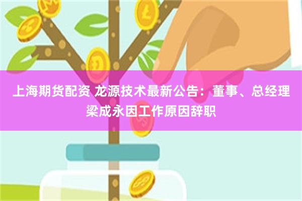 上海期货配资 龙源技术最新公告：董事、总经理梁成永因工作原因辞职