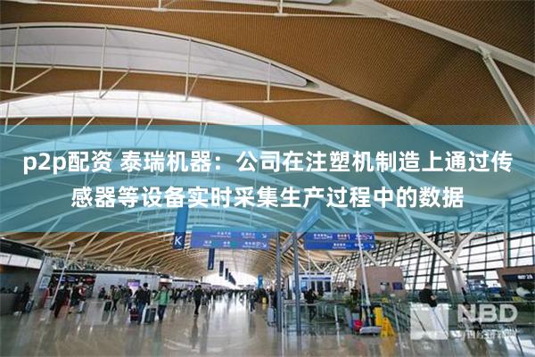 p2p配资 泰瑞机器：公司在注塑机制造上通过传感器等设备实时采集生产过程中的数据