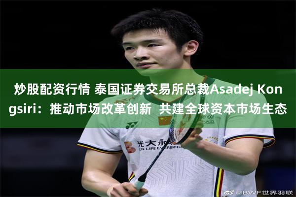 炒股配资行情 泰国证券交易所总裁Asadej Kongsiri：推动市场改革创新  共建全球资本市场生态