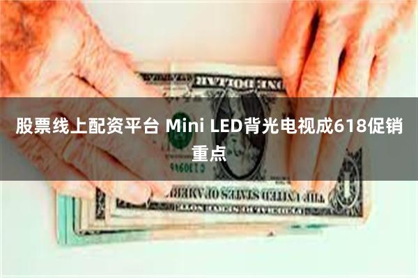 股票线上配资平台 Mini LED背光电视成618促销重点