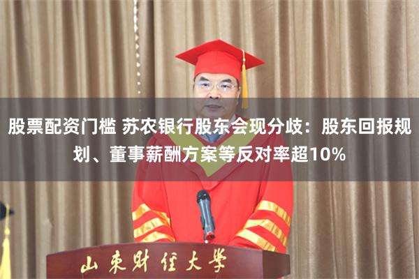 股票配资门槛 苏农银行股东会现分歧：股东回报规划、董事薪酬方案等反对率超10%