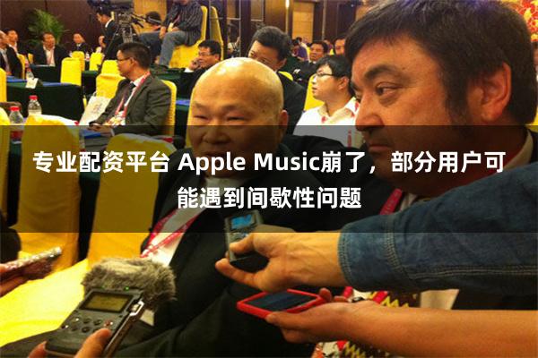专业配资平台 Apple Music崩了，部分用户可能遇到间歇性问题