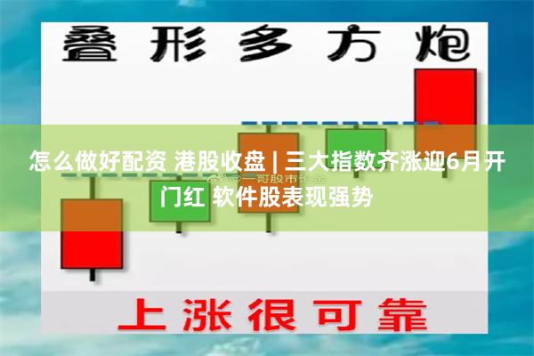 怎么做好配资 港股收盘 | 三大指数齐涨迎6月开门红 软件股表现强势