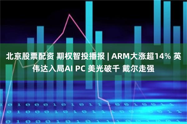北京股票配资 期权智投播报 | ARM大涨超14% 英伟达入局AI PC 美光破千 戴尔走强