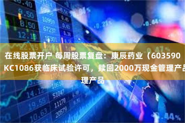 在线股票开户 每周股票复盘：康辰药业（603590）KC1086获临床试验许可，赎回2000万现金管理产品