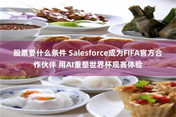 股票要什么条件 Salesforce成为FIFA官方合作伙伴 用AI重塑世界杯观赛体验