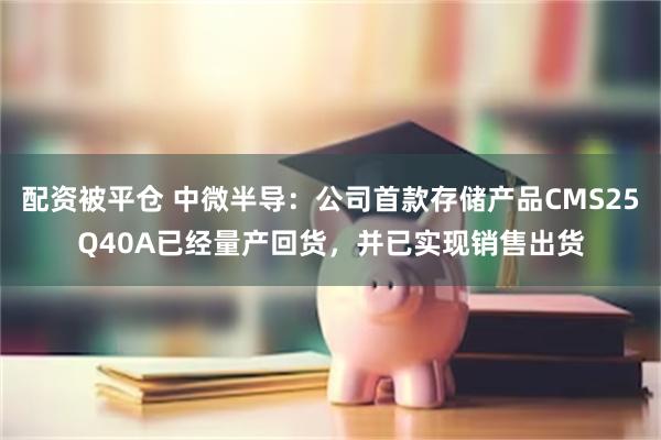 配资被平仓 中微半导:公司首款存储产品CMS25Q40A已经量产回货,并已实现销售出货