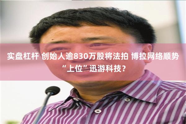 实盘杠杆 创始人逾830万股将法拍 博拉网络顺势“上位”迅游科技？