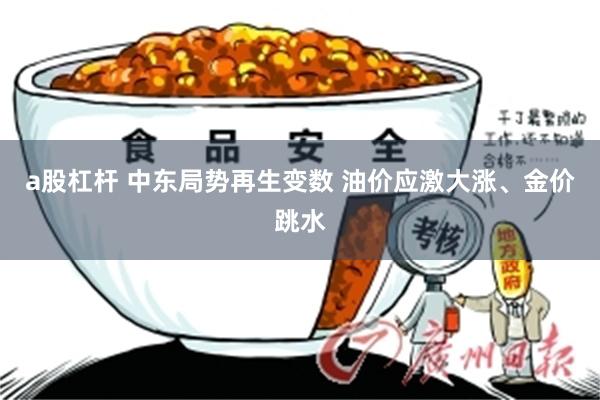 a股杠杆 中东局势再生变数 油价应激大涨、金价跳水