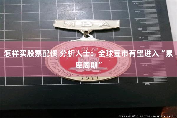 怎样买股票配债 分析人士:全球豆市有望进入“累库周期”