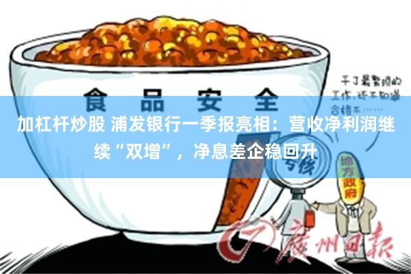 加杠杆炒股 浦发银行一季报亮相：营收净利润继续“双增”，净息差企稳回升
