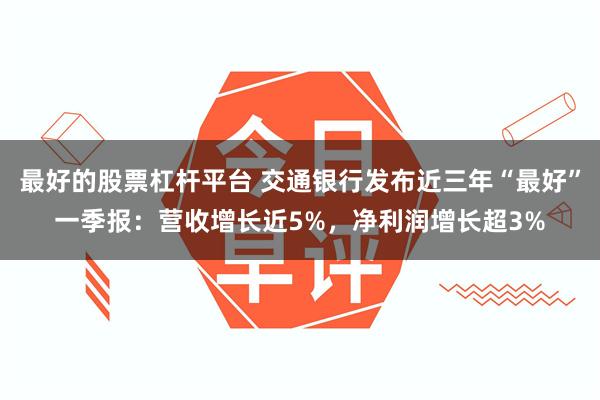 最好的股票杠杆平台 交通银行发布近三年“最好”一季报:营收增长近5%,净利润增长超3%