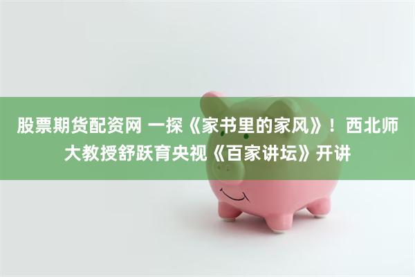 股票期货配资网 一探《家书里的家风》!西北师大教授舒跃育央视《百家讲坛》开讲