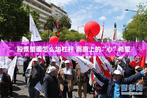 股票里面怎么加杠杆 高原上的“心”希望