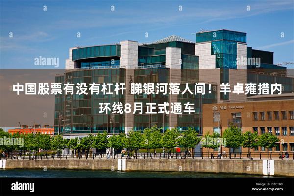中国股票有没有杠杆 睇银河落人间！羊卓雍措内环线8月正式通车