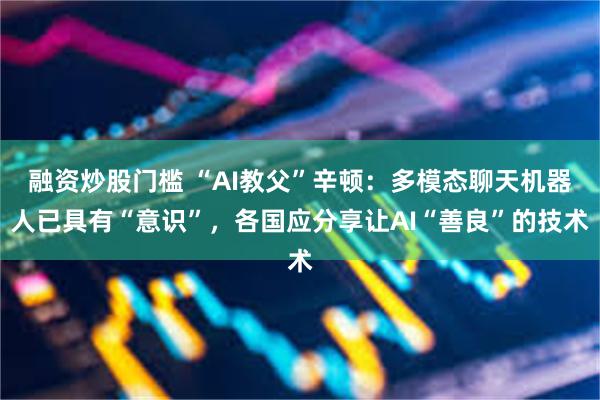 融资炒股门槛 “AI教父”辛顿：多模态聊天机器人已具有“意识”，各国应分享让AI“善良”的技术