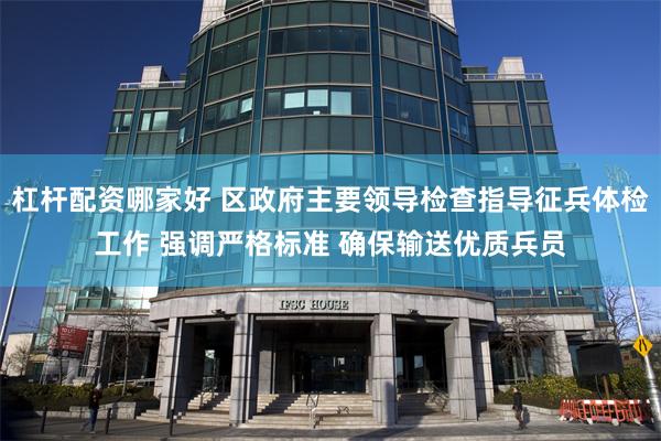 杠杆配资哪家好 区政府主要领导检查指导征兵体检工作 强调严格标准 确保输送优质兵员
