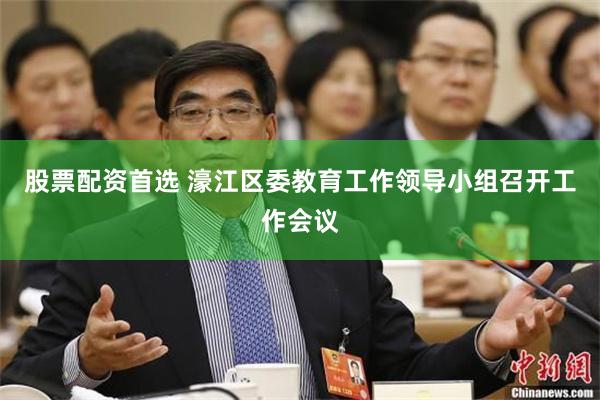 股票配资首选 濠江区委教育工作领导小组召开工作会议