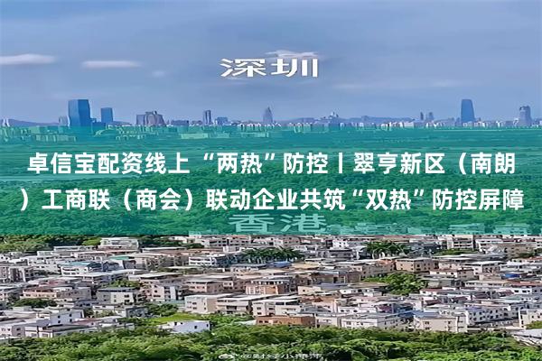 卓信宝配资线上 “两热”防控丨翠亨新区（南朗）工商联（商会）联动企业共筑“双热”防控屏障