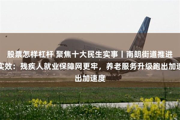 股票怎样杠杆 聚焦十大民生实事丨南朗街道推进见实效：残疾人就业保障网更牢，养老服务升级跑出加速度