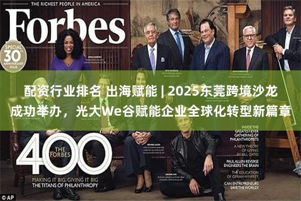 配资行业排名 出海赋能 | 2025东莞跨境沙龙成功举办，光大We谷赋能企业全球化转型新篇章