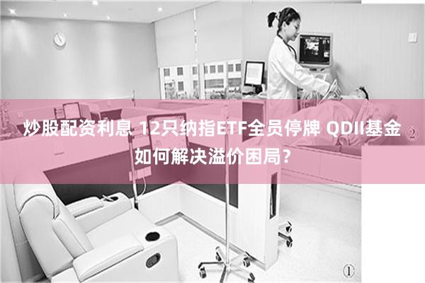 炒股配资利息 12只纳指ETF全员停牌 QDII基金如何解决溢价困局?