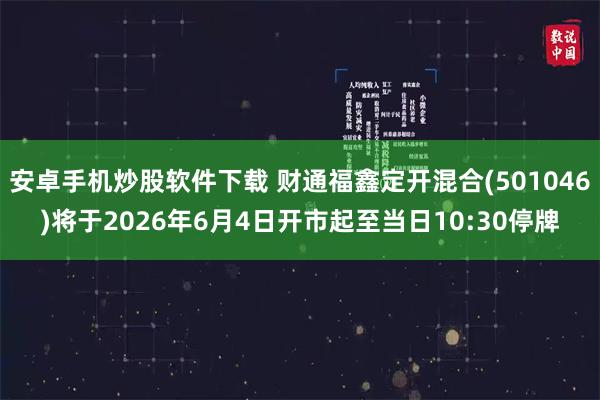 安卓手机炒股软件下载 财通福鑫定开混合(501046)将于2026年6月4日开市起至当日10:30停牌