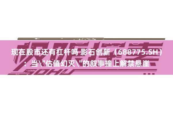 现在股市还有杠杆吗 影石创新(688775.SH):当