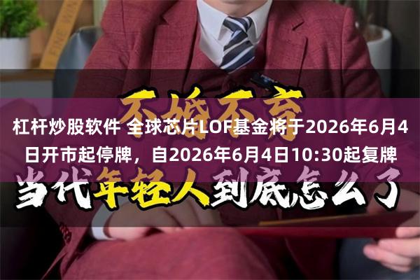 杠杆炒股软件 全球芯片LOF基金将于2026年6月4日开市起停牌，自2026年6月4日10:30起复牌