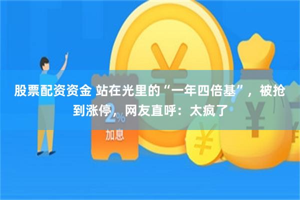 股票配资资金 站在光里的“一年四倍基”,被抢到涨停,网友直呼:太疯了