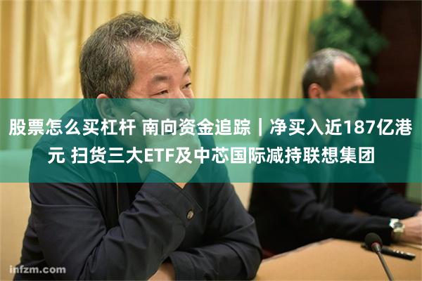 股票怎么买杠杆 南向资金追踪|净买入近187亿港元 扫货三大ETF及中芯国际减持联想集团