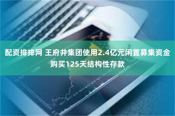 配资排排网 王府井集团使用2.4亿元闲置募集资金购买125天结构性存款