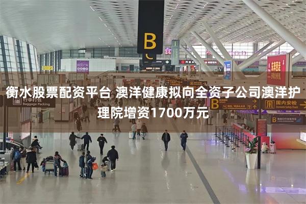 衡水股票配资平台 澳洋健康拟向全资子公司澳洋护理院增资1700万元