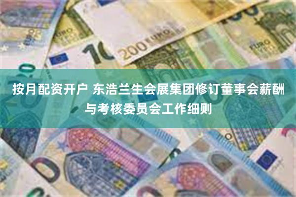 按月配资开户 东浩兰生会展集团修订董事会薪酬与考核委员会工作细则