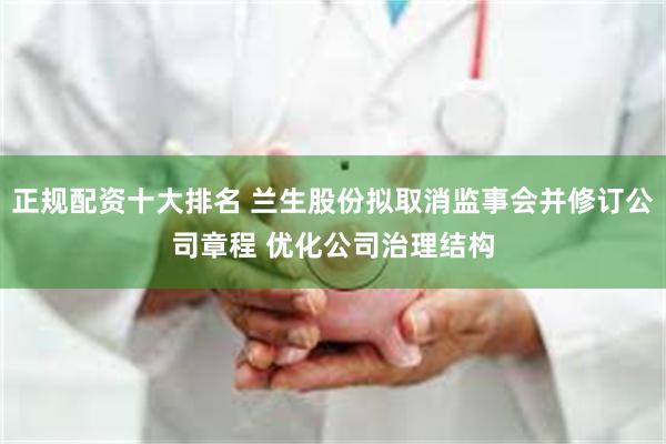 正规配资十大排名 兰生股份拟取消监事会并修订公司章程 优化公司治理结构