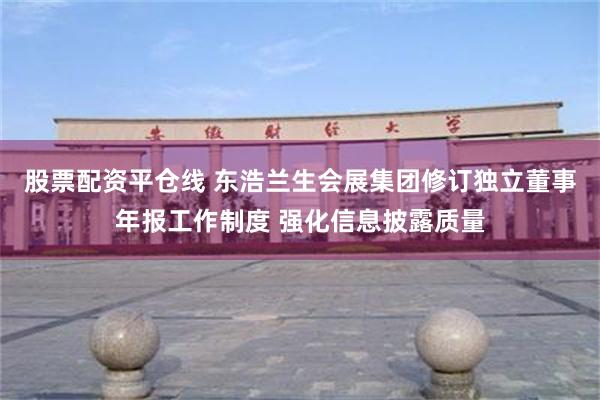 股票配资平仓线 东浩兰生会展集团修订独立董事年报工作制度 强化信息披露质量