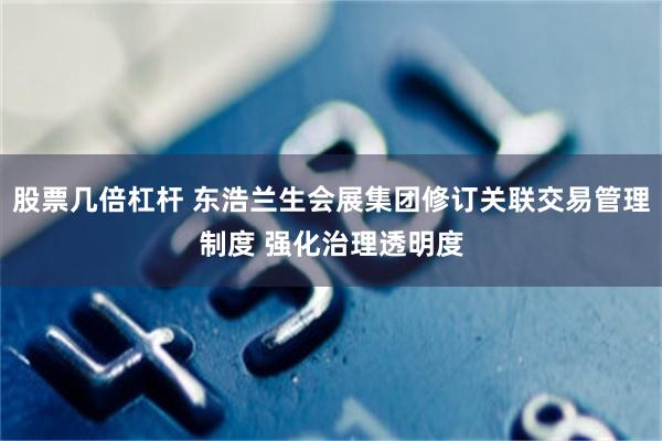 股票几倍杠杆 东浩兰生会展集团修订关联交易管理制度 强化治理透明度