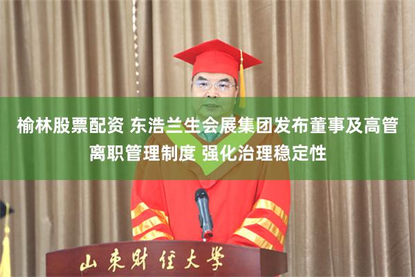 榆林股票配资 东浩兰生会展集团发布董事及高管离职管理制度 强化治理稳定性