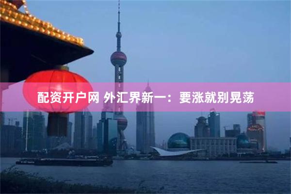 配资开户网 外汇界新一：要涨就别晃荡