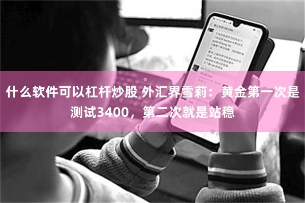 什么软件可以杠杆炒股 外汇界雪莉：黄金第一次是测试3400，第二次就是站稳