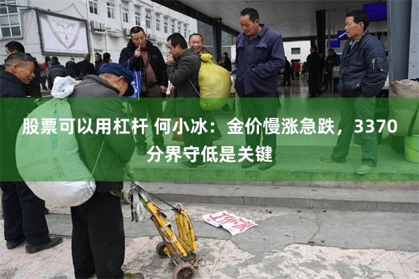 股票可以用杠杆 何小冰:金价慢涨急跌,3370分界守低是关键